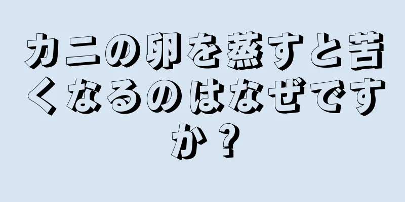 カニの卵を蒸すと苦くなるのはなぜですか？