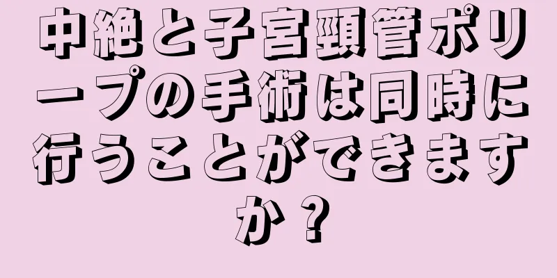 中絶と子宮頸管ポリープの手術は同時に行うことができますか？