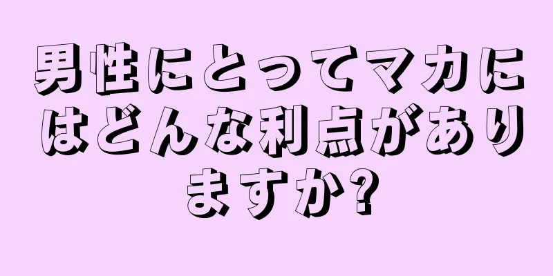 男性にとってマカにはどんな利点がありますか?