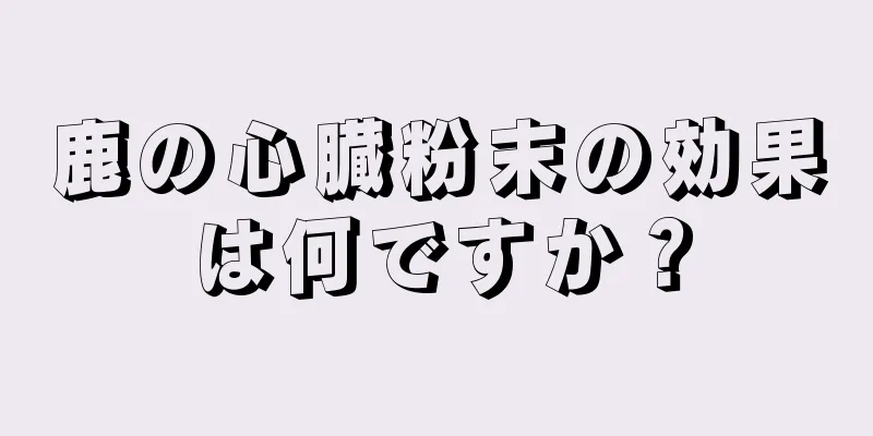 鹿の心臓粉末の効果は何ですか？