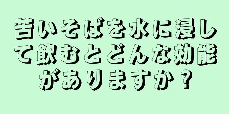 苦いそばを水に浸して飲むとどんな効能がありますか？