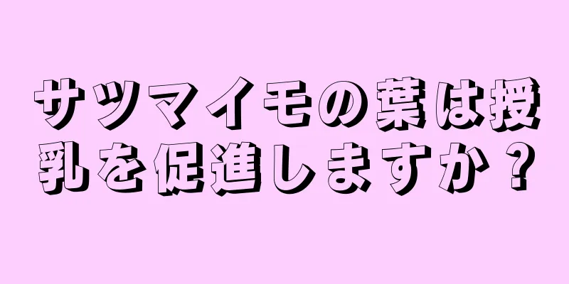 サツマイモの葉は授乳を促進しますか？