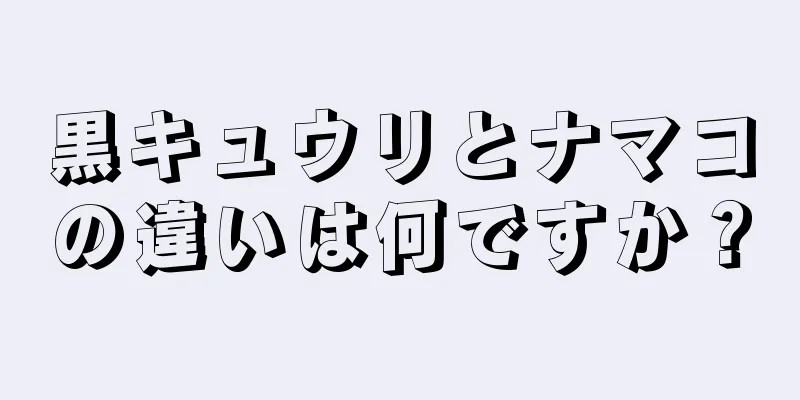 黒キュウリとナマコの違いは何ですか？