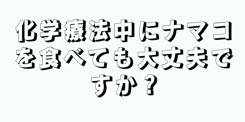 化学療法中にナマコを食べても大丈夫ですか？