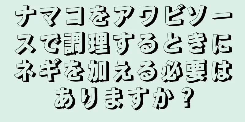 ナマコをアワビソースで調理するときにネギを加える必要はありますか？