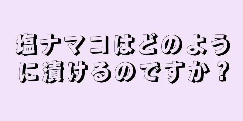 塩ナマコはどのように漬けるのですか？