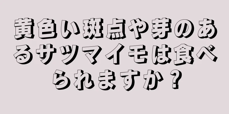 黄色い斑点や芽のあるサツマイモは食べられますか？