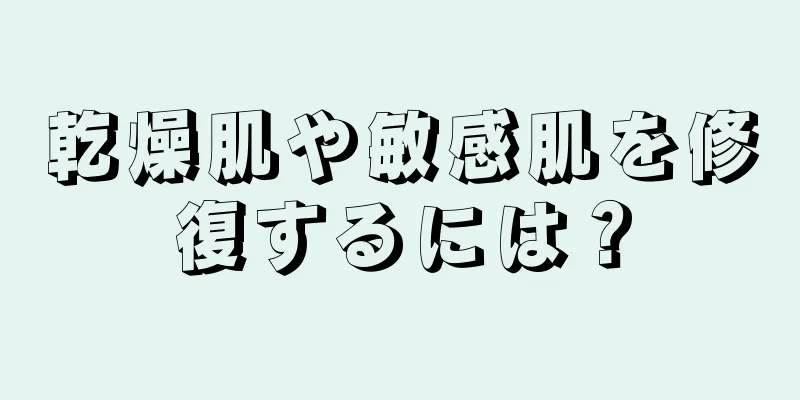 乾燥肌や敏感肌を修復するには？