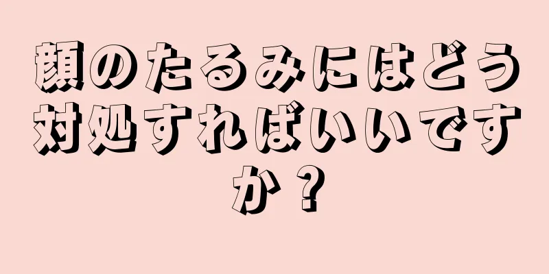 顔のたるみにはどう対処すればいいですか？