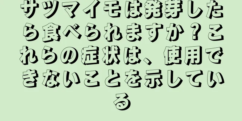 サツマイモは発芽したら食べられますか？これらの症状は、使用できないことを示している