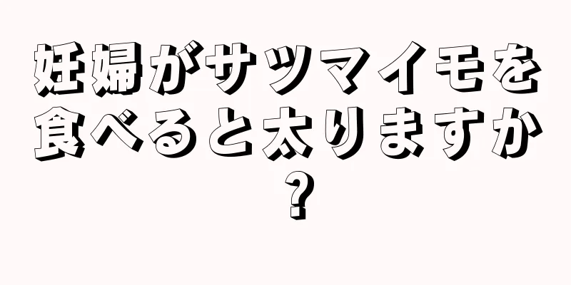 妊婦がサツマイモを食べると太りますか？