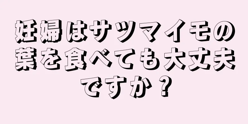 妊婦はサツマイモの葉を食べても大丈夫ですか？