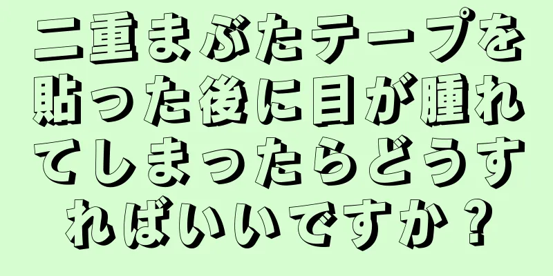 二重まぶたテープを貼った後に目が腫れてしまったらどうすればいいですか？