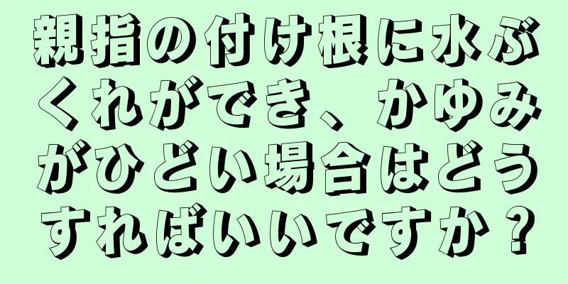 親指の付け根に水ぶくれができ、かゆみがひどい場合はどうすればいいですか？