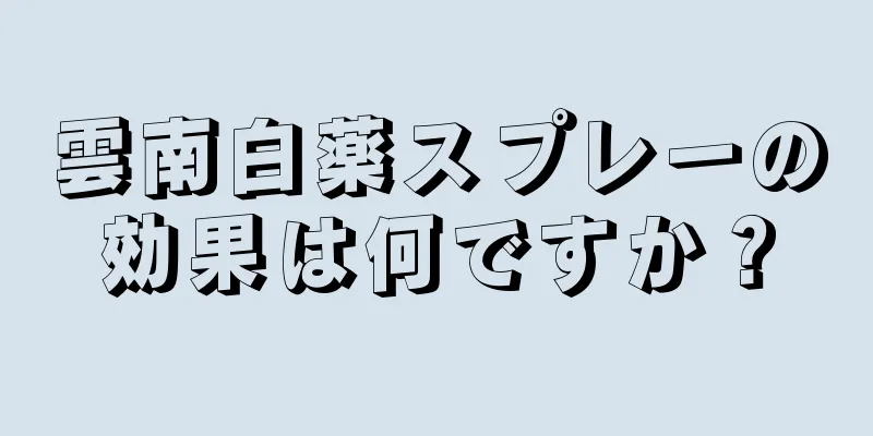 雲南白薬スプレーの効果は何ですか？