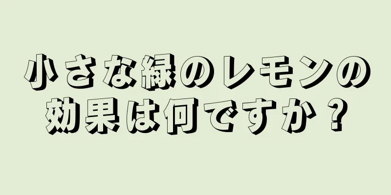 小さな緑のレモンの効果は何ですか？