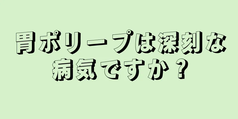 胃ポリープは深刻な病気ですか？