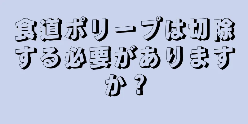 食道ポリープは切除する必要がありますか？