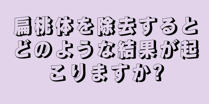 扁桃体を除去するとどのような結果が起こりますか?