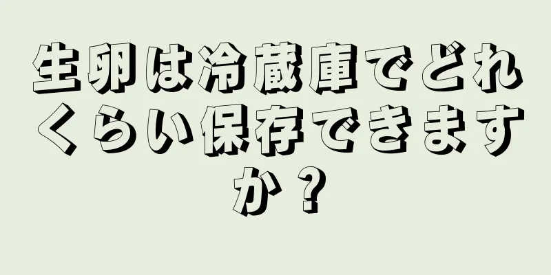 生卵は冷蔵庫でどれくらい保存できますか？