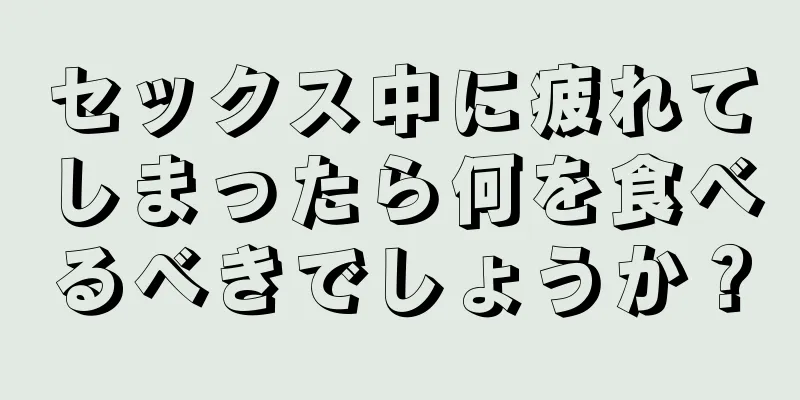 セックス中に疲れてしまったら何を食べるべきでしょうか？