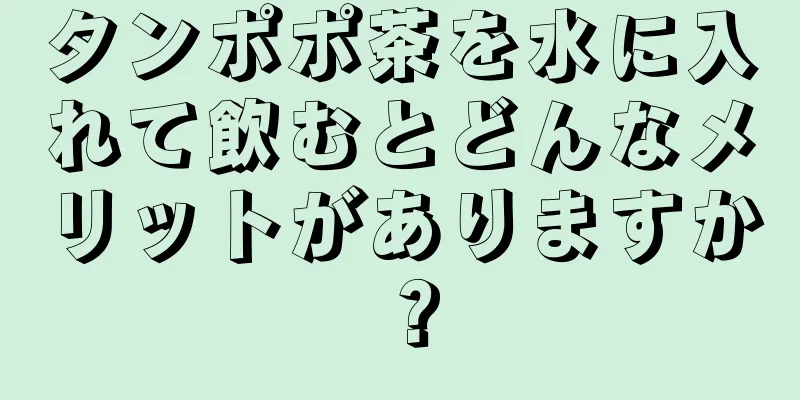 タンポポ茶を水に入れて飲むとどんなメリットがありますか？