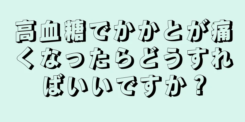 高血糖でかかとが痛くなったらどうすればいいですか？