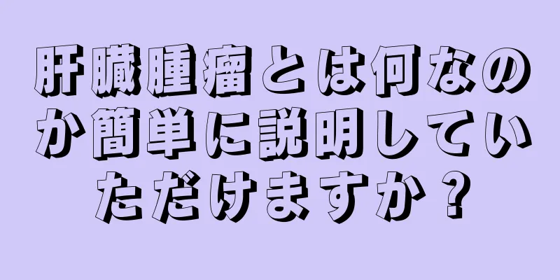 肝臓腫瘤とは何なのか簡単に説明していただけますか？