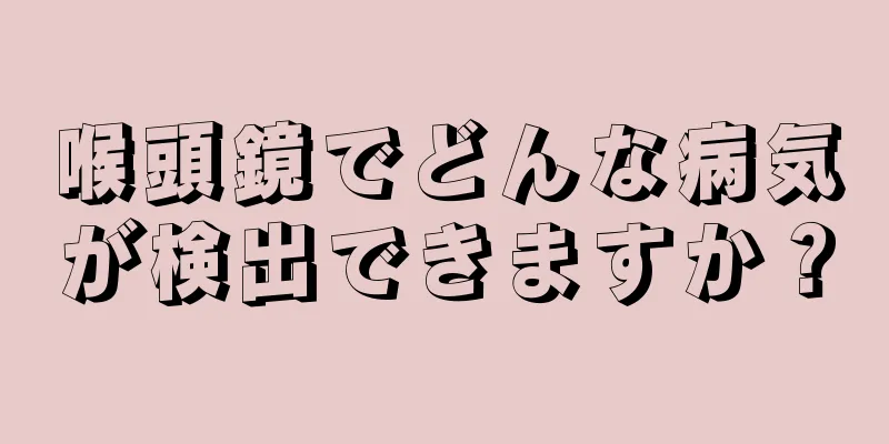 喉頭鏡でどんな病気が検出できますか？