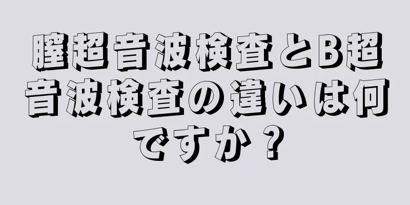 膣超音波検査とB超音波検査の違いは何ですか？