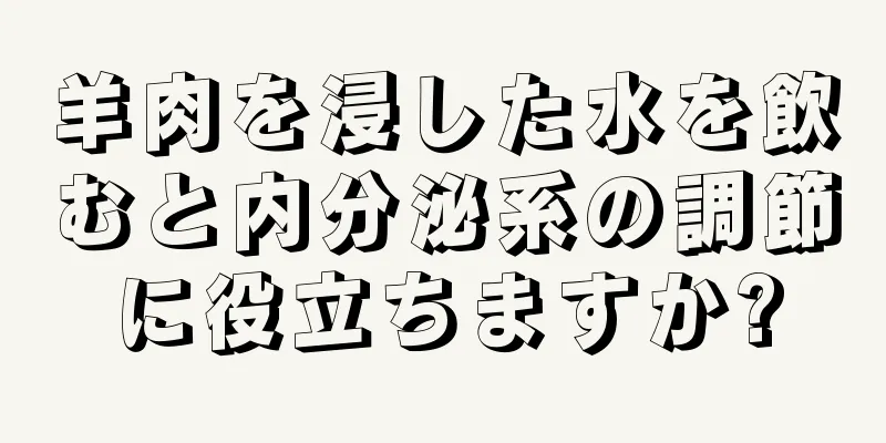 羊肉を浸した水を飲むと内分泌系の調節に役立ちますか?