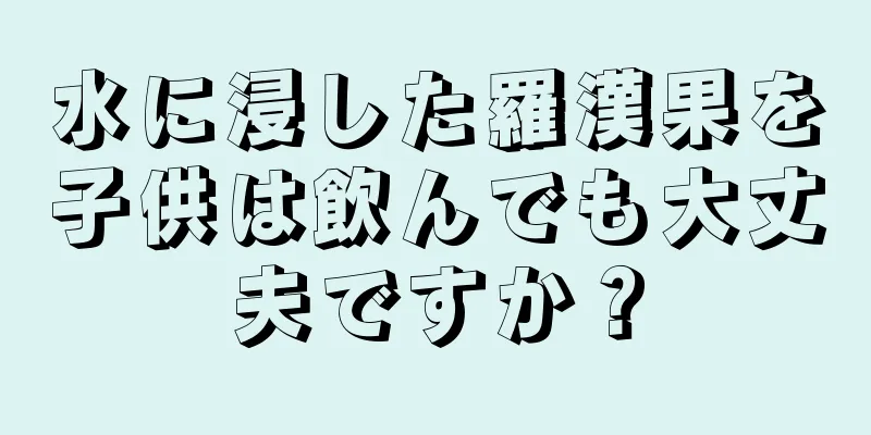 水に浸した羅漢果を子供は飲んでも大丈夫ですか？