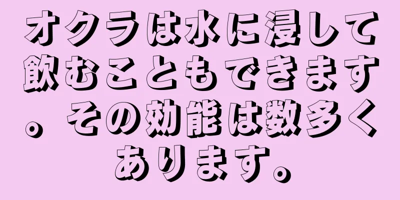 オクラは水に浸して飲むこともできます。その効能は数多くあります。