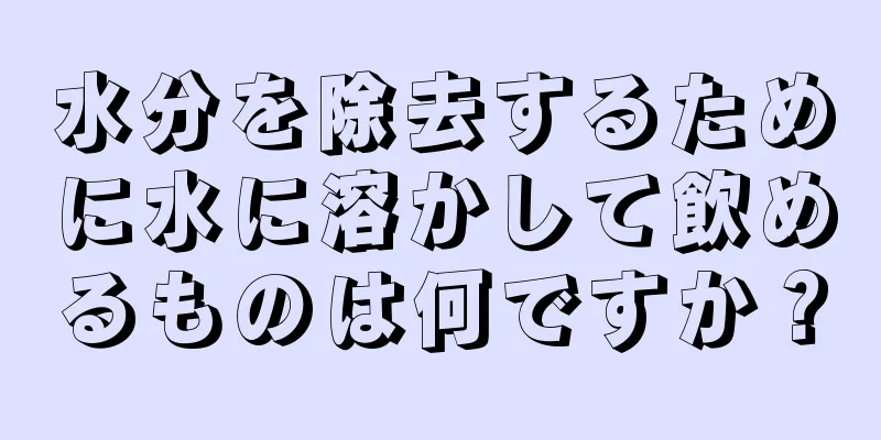 水分を除去するために水に溶かして飲めるものは何ですか？