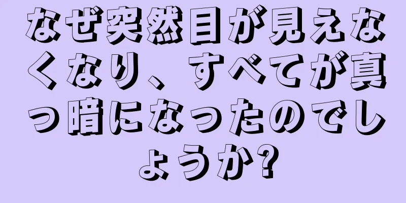 なぜ突然目が見えなくなり、すべてが真っ暗になったのでしょうか?