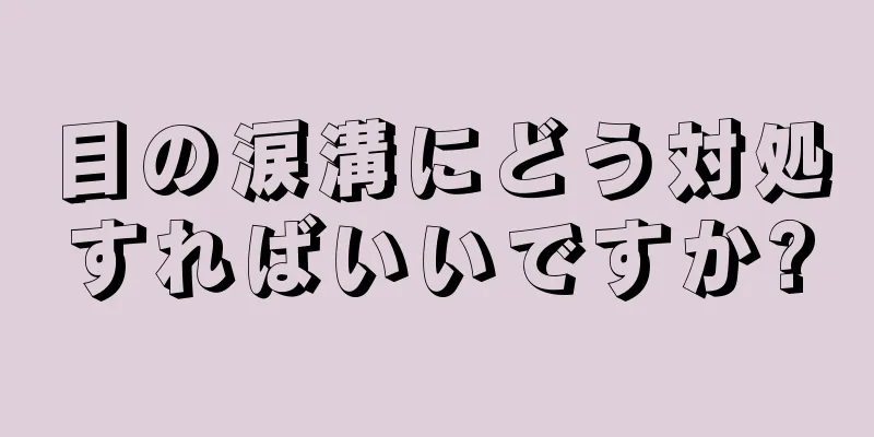 目の涙溝にどう対処すればいいですか?