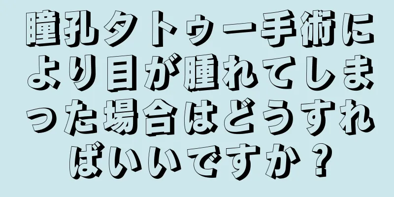 瞳孔タトゥー手術により目が腫れてしまった場合はどうすればいいですか？