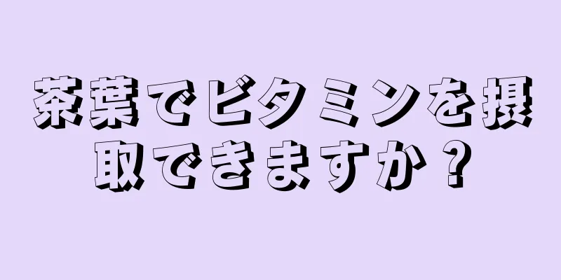 茶葉でビタミンを摂取できますか？