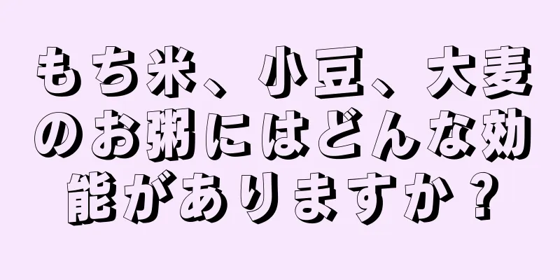 もち米、小豆、大麦のお粥にはどんな効能がありますか？