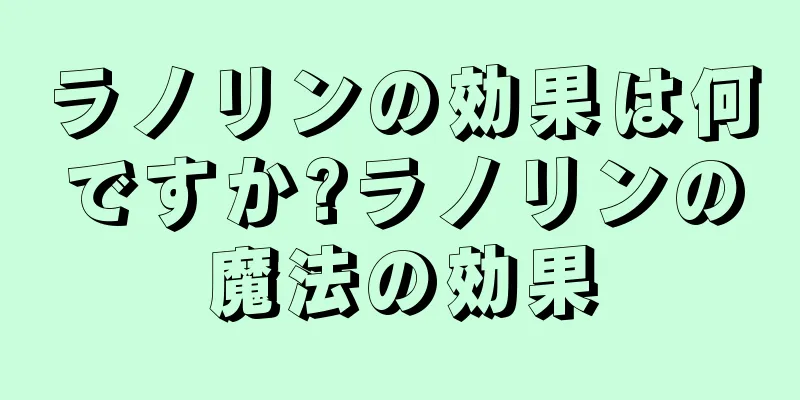 ラノリンの効果は何ですか?ラノリンの魔法の効果