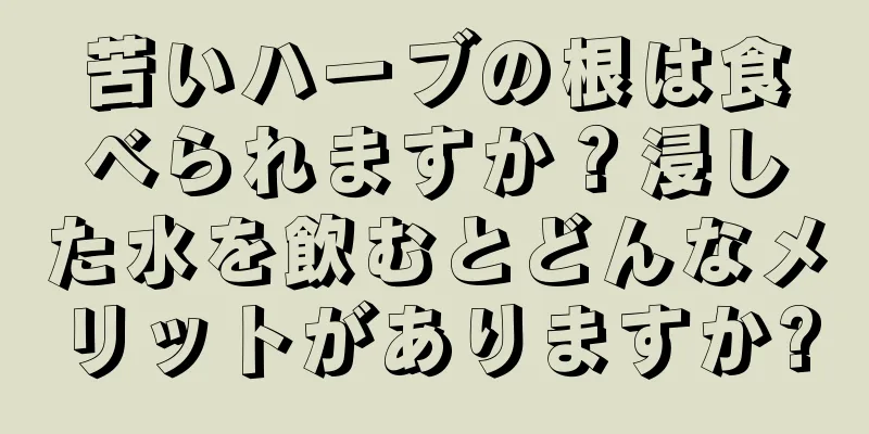 苦いハーブの根は食べられますか？浸した水を飲むとどんなメリットがありますか?
