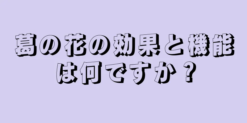 葛の花の効果と機能は何ですか？