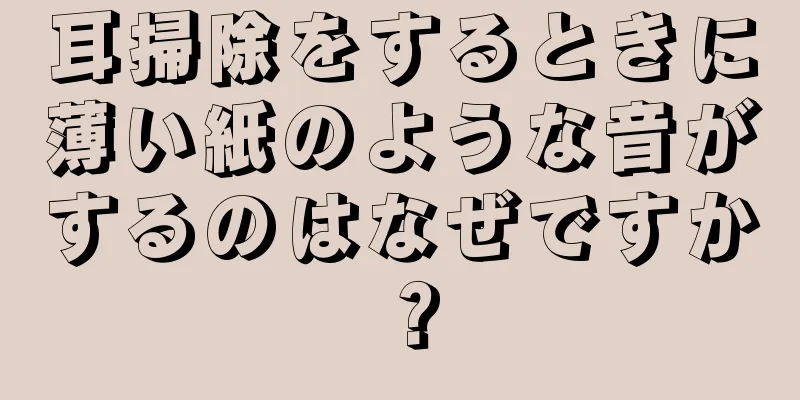 耳掃除をするときに薄い紙のような音がするのはなぜですか？