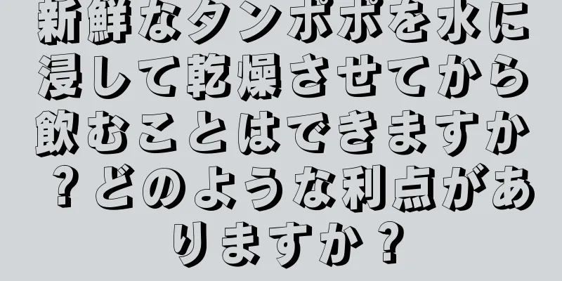 新鮮なタンポポを水に浸して乾燥させてから飲むことはできますか？どのような利点がありますか？