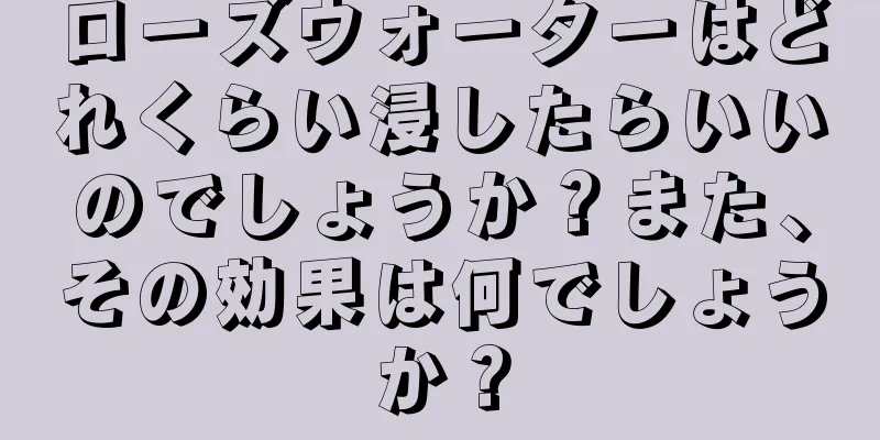 ローズウォーターはどれくらい浸したらいいのでしょうか？また、その効果は何でしょうか？