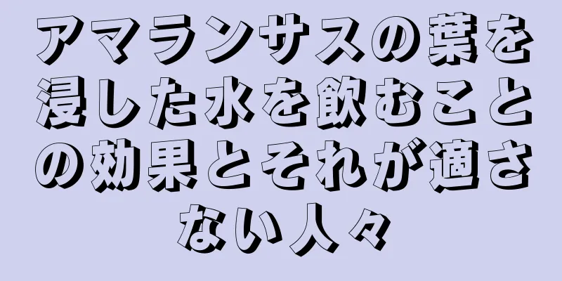 アマランサスの葉を浸した水を飲むことの効果とそれが適さない人々