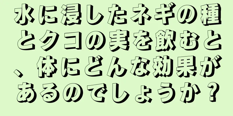 水に浸したネギの種とクコの実を飲むと、体にどんな効果があるのでしょうか？
