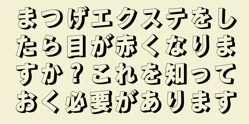 まつげエクステをしたら目が赤くなりますか？これを知っておく必要があります