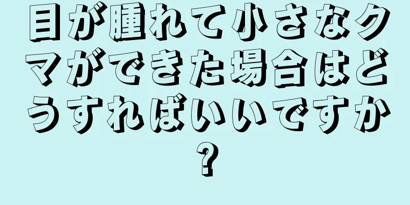 目が腫れて小さなクマができた場合はどうすればいいですか?