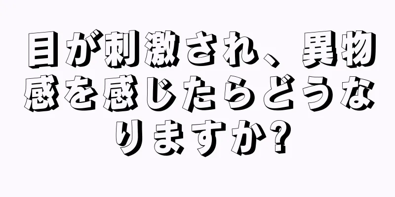 目が刺激され、異物感を感じたらどうなりますか?